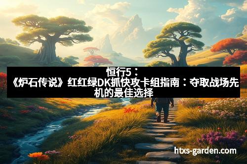 恒行5：《炉石传说》红红绿DK抓快攻卡组指南：夺取战场先机的最佳选择