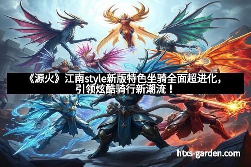 《源火》江南style新版特色坐骑全面超进化，引领炫酷骑行新潮流！