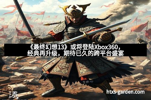 《最终幻想13》或将登陆Xbox360，经典再升级，期待已久的跨平台盛宴